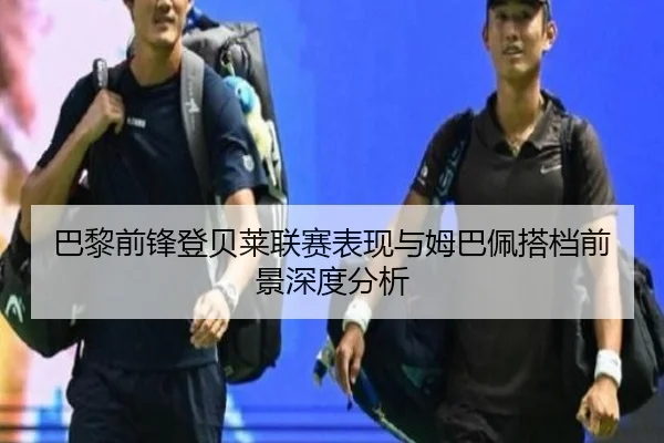 巴黎前锋登贝莱联赛表现与姆巴佩搭档前景深度分析