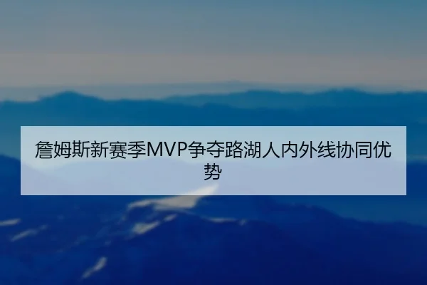 詹姆斯新赛季MVP争夺路湖人内外线协同优势